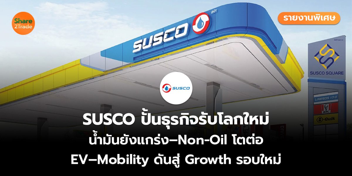 รายงานพิเศษ : SUSCO ปั้นธุรกิจรับโลกใหม่ น้ำมันยังแกร่ง–Non-Oil โตต่อ EV–Mobility ดันสู่ Growth รอบใหม่