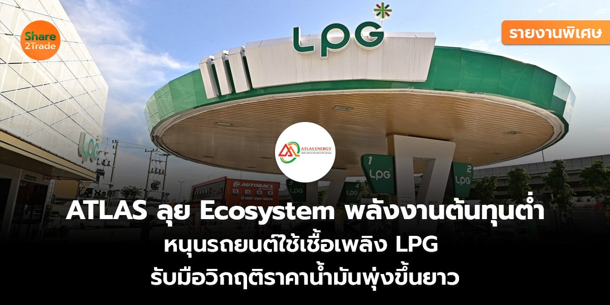 รายงานพิเศษ : ATLAS ลุย Ecosystem พลังงานต้นทุนต่ำ หนุนรถยนต์ใช้เชื้อเพลิง LPG  รับมือวิกฤติราคาน้ำมันพุ่งขึ้นยาว