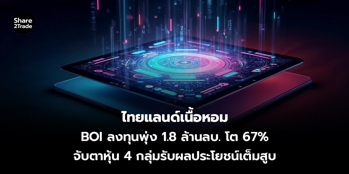 ไทยแลนด์เนื้อหอม BOI ลงทุนพุ่ง 1.8 ล้านลบ. โต 67% จับตาหุ้น 4 กลุ่มรับผลประโยชน์เต็มสูบ