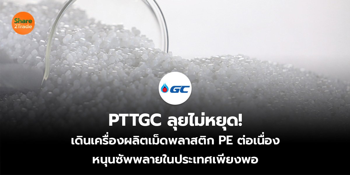 PTTGC ลุยไม่หยุด! เดินเครื่องผลิตเม็ดพลาสติก PE ต่อเนื่อง หนุนซัพพลายในประเทศเพียงพอ