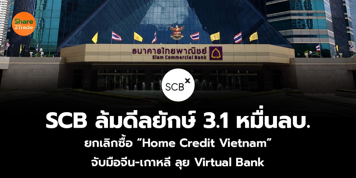 SCB ล้มดีลยักษ์ 3.1 หมื่นลบ. ยกเลิกซื้อ “Home Credit Vietnam” จับมือจีน-เกาหลี ลุย Virtual Bank