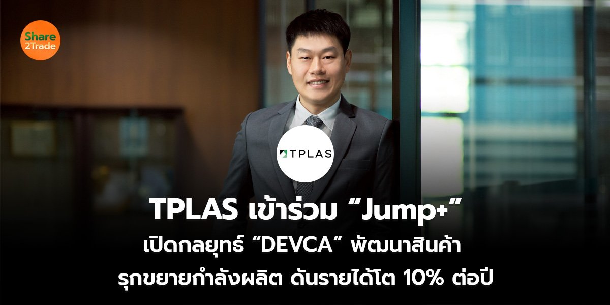 TPLAS เข้าร่วม “Jump+” เปิดกลยุทธ์ “DEVCA” พัฒนาสินค้า รุกขยายกำลังผลิต ดันรายได้โต 10% ต่อปี