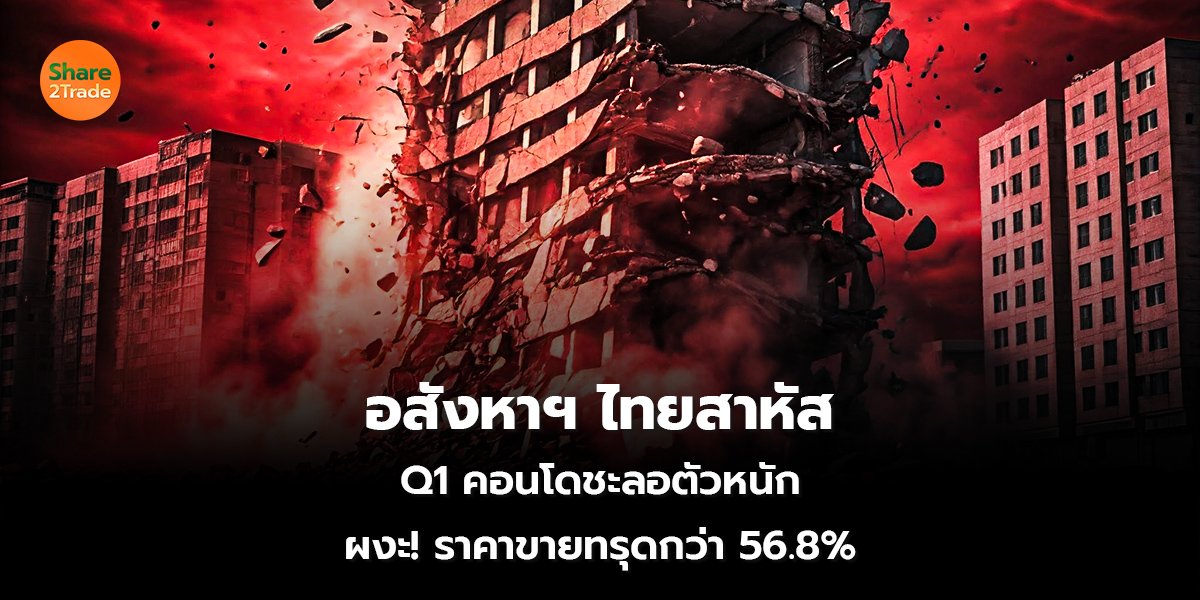 อสังหาฯ ไทยสาหัส Q1 คอนโดชะลอตัวหนัก ผงะ! ราคาขายทรุดกว่า 56.8%