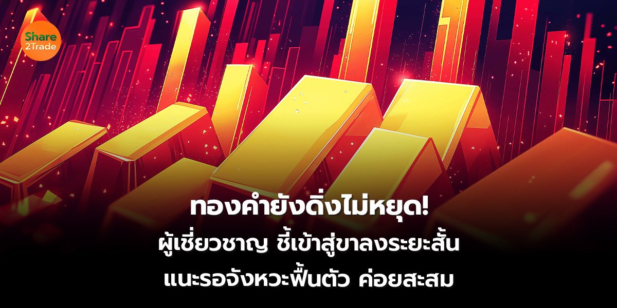 ทองคำยังดิ่งไม่หยุด! ผู้เชี่ยวชาญ ชี้เข้าสู่ขาลงระยะสั้น แนะรอจังหวะฟื้นตัว ค่อยสะสม
