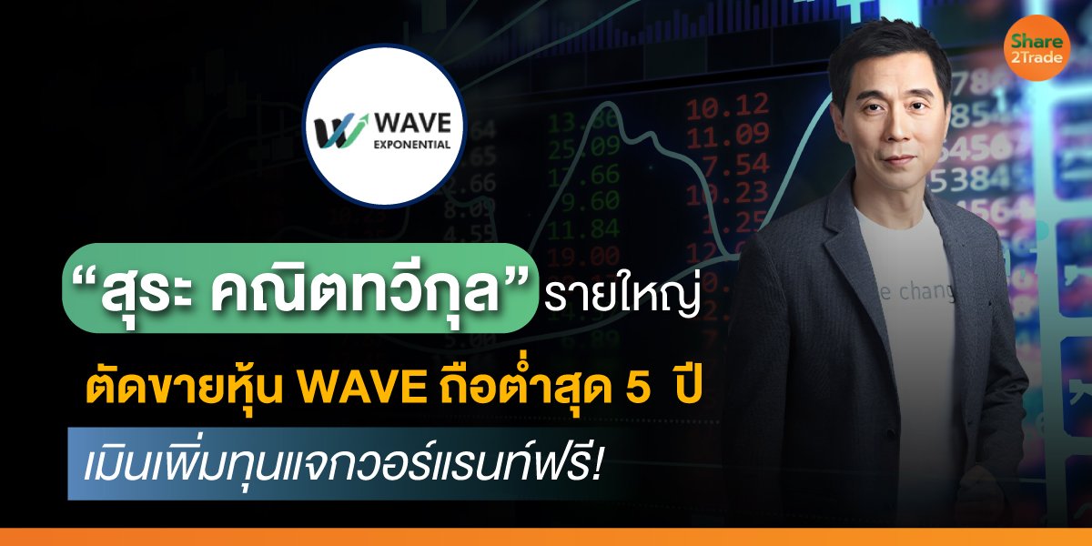 “สุระ คณิตทวีกุล”รายใหญ่ ตัดขายหุ้น WAVE ถือต่ำสุด 5 ปี เมินเพิ่มทุนแจกวอร์แรนท์ฟรี!