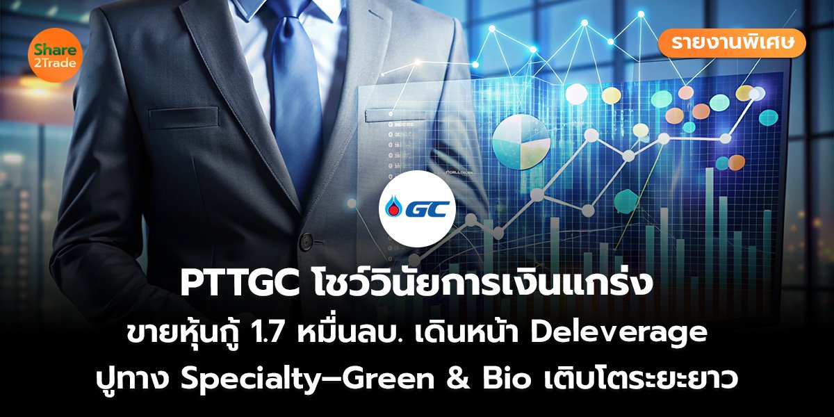 รายงานพิเศษ : PTTGC โชว์วินัยการเงินแกร่ง ขายหุ้นกู้ 1.7 หมื่นลบ. เดินหน้า Deleverage ปูทาง Specialty–Green & Bio เติบโตระยะยาว