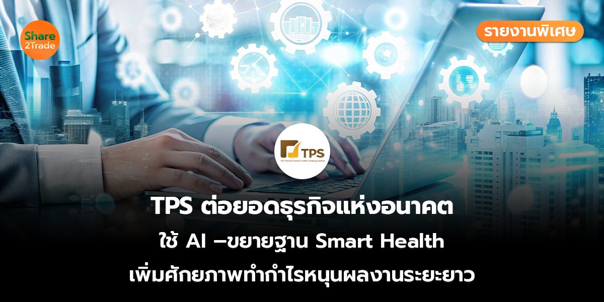 รายงานพิเศษ : TPS ต่อยอดธุรกิจแห่งอนาคต ใช้ AI –ขยายฐาน Smart Health เพิ่มศักยภาพทำกำไรหนุนผลงานระยะยาว