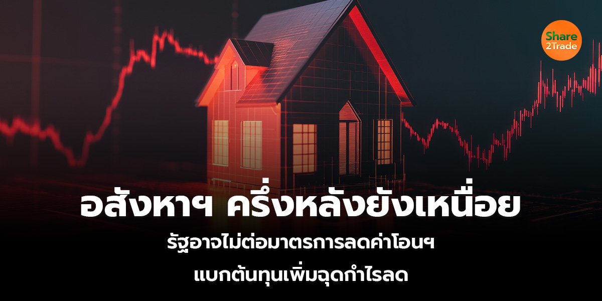 อสังหาฯ ครึ่งหลังยังเหนื่อย รัฐอาจไม่ต่อมาตรการลดค่าโอนฯ แบกต้นทุนเพิ่ม-ฉุดกำไรลด