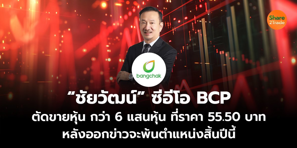 “ชัยวัฒน์” ซีอีโอ BCP ตัดขายหุ้น กว่า 6 แสนหุ้น ที่ราคา 55.50 บาท หลังออกข่าวจะพ้นตำแหน่งสิ้นปีนี้