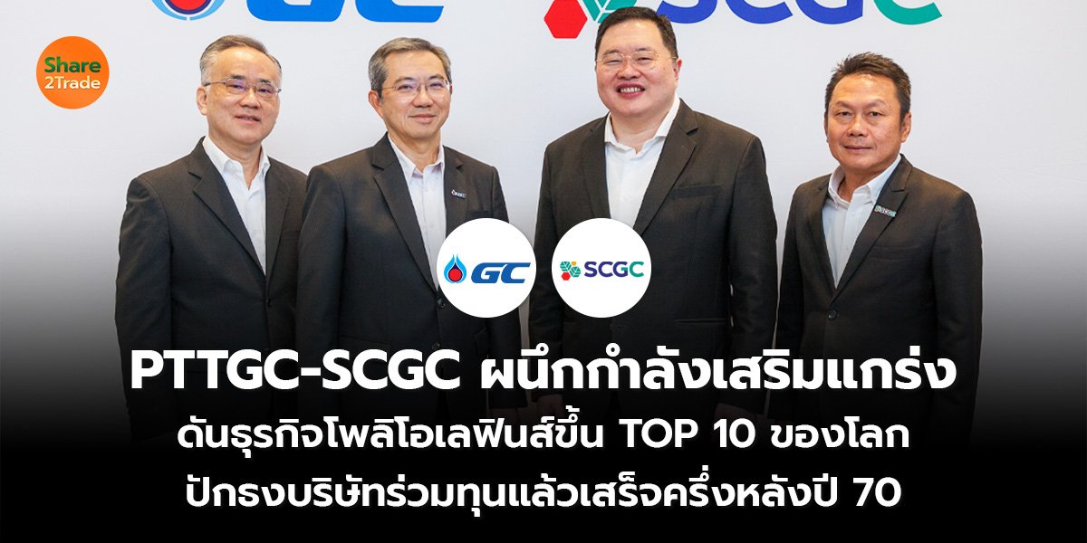 PTTGC-SCGC ผนึกกำลังเสริมแกร่ง ดันธุรกิจโพลิโอเลฟินส์ขึ้น TOP 10 ของโลก ปักธงบริษัทร่วมทุนแล้วเสร็จครึ่งหลังปี 70