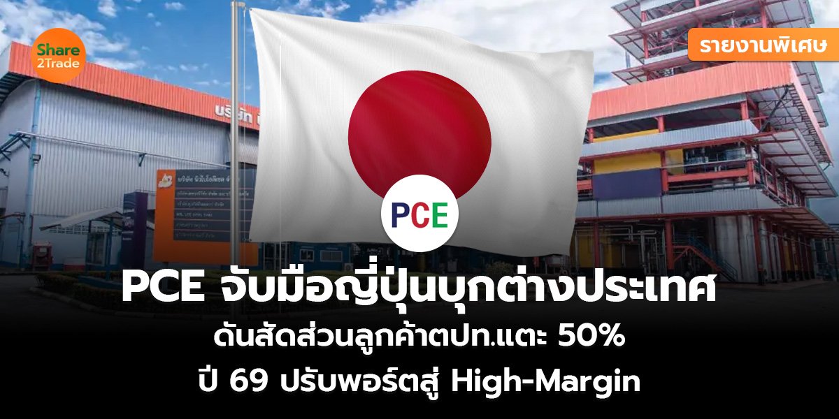 รายงานพิเศษ : PCE จับมือญี่ปุ่นบุกต่างประเทศ ดันสัดส่วนลูกค้าตปท.แตะ 50% ปี 69 ปรับพอร์ตสู่ High-Margin