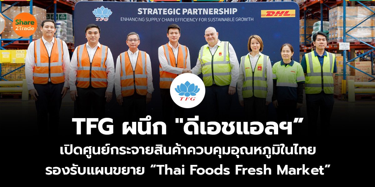 TFG ผนึก "ดีเอชแอลฯ” เปิดศูนย์กระจายสินค้าควบคุมอุณหภูมิในไทย รองรับแผนขยาย “Thai Foods Fresh Market”