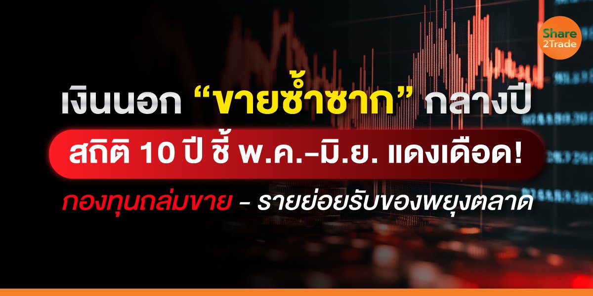 เงินนอก “ขายซ้ำซาก” กลางปี สถิติ 10 ปี ชี้ พ.ค.-มิ.ย. แดงเดือด! กองทุนถล่มขาย-รายย่อยรับของพยุงตลาด