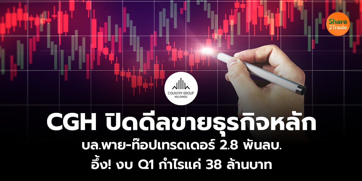 CGH ปิดดีลขายธุรกิจหลัก  บล.พาย-ท๊อปเทรดเดอร์ 2.8 พันลบ. อึ้ง! งบ Q1 กำไรแค่ 38 ล้านบาท