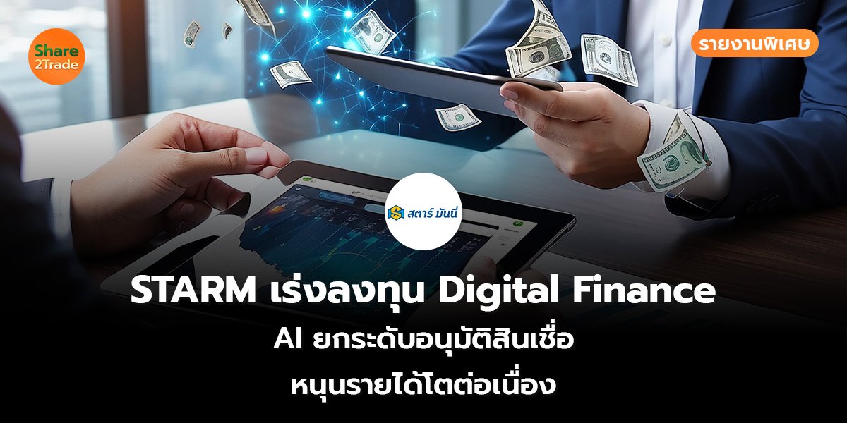 รายงานพิเศษ : STARM เร่งลงทุน Digital Finance AI ยกระดับอนุมัติสินเชื่อ หนุนรายได้โตต่อเนื่อง