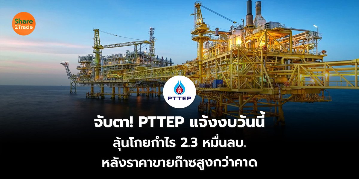 จับตา! PTTEP แจ้งงบวันนี้ ลุ้นโกยกำไร 2.3 หมื่นลบ. หลังราคาขายก๊าซสูงกว่าคาด