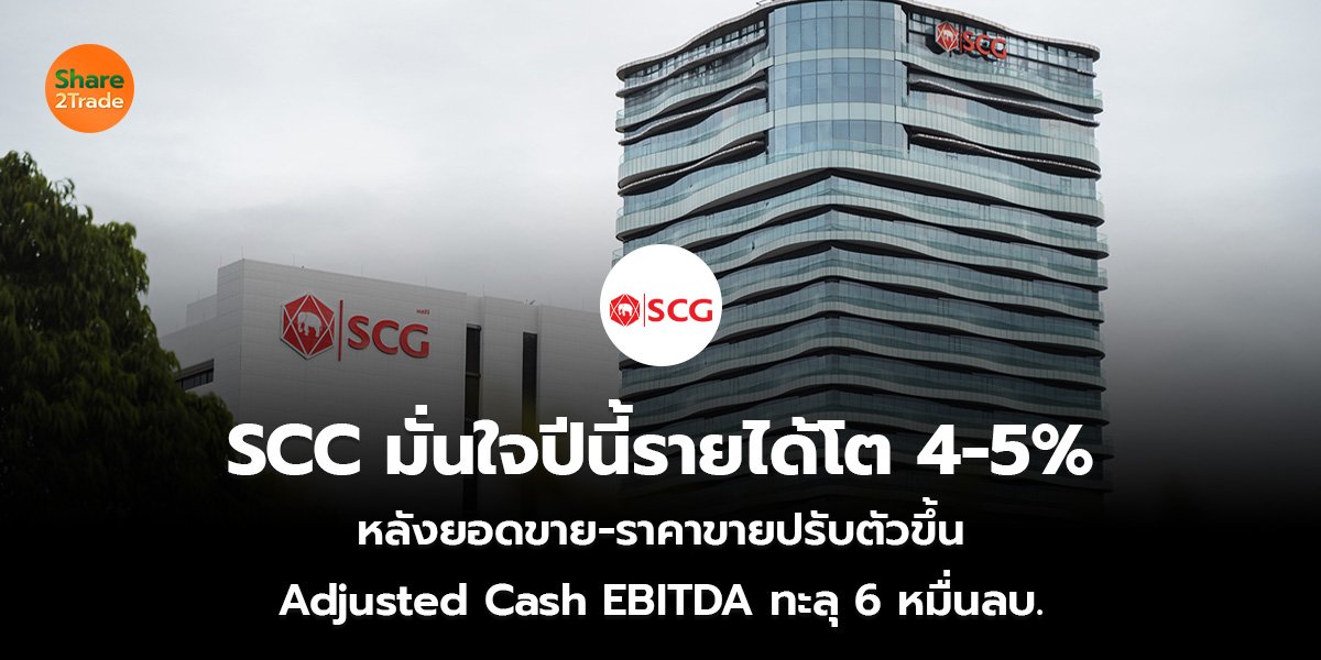 SCC มั่นใจปีนี้รายได้โต4-5% ยอดขาย-ราคาขายปรับตัวขึ้น Adjusted Cash EBITDA ทะลุ 6 หมื่นลบ.