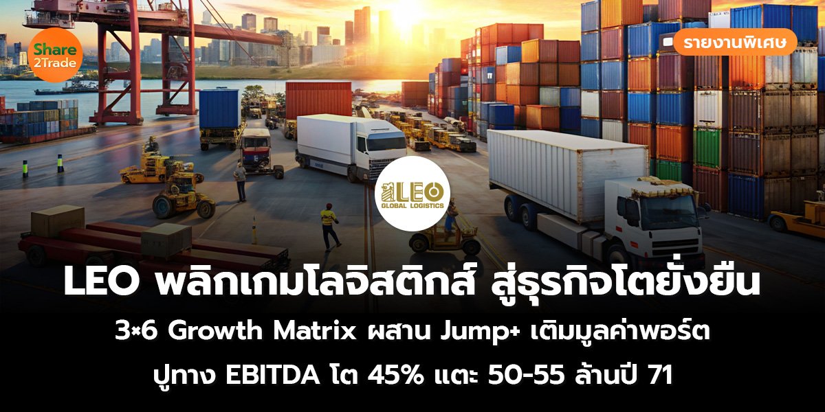 รายงานพิเศษ : LEO พลิกเกมโลจิสติกส์ สู่ธุรกิจโตยั่งยืน 3×6 Growth Matrix ผสาน Jump+ เติมมูลค่าพอร์ต ปูทาง EBITDA โต 45% แตะ 50-55 ล้านปี 71
