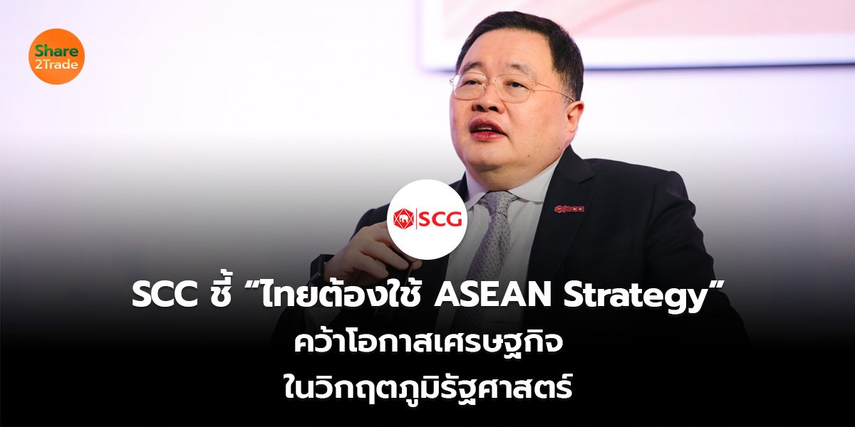 SCC ชี้ “ไทยต้องใช้ ASEAN Strategy”  คว้าโอกาสเศรษฐกิจ ในวิกฤตภูมิรัฐศาสตร์