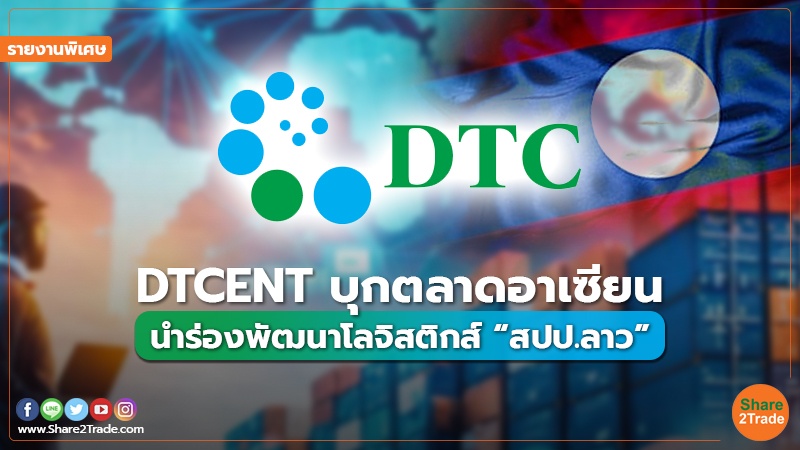 รายงานพิเศษ : DTCENT บุกตลาดอาเซียน นำร่องพัฒนาโลจิสติกส์ “สปป.ลาว”