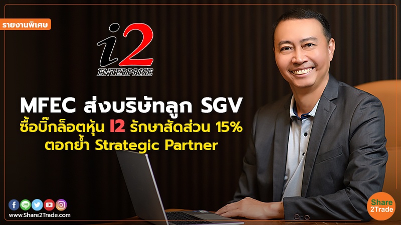 รายงานพิเศษ : MFEC ส่งบริษัทลูก SGV ซื้อบิ๊กล็อตหุ้น I2 รักษาสัดส่วน 15%  ตอกย้ำ Strategic Partner