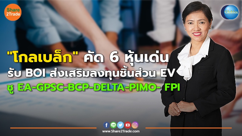 "โกลเบล็ก" คัด 6 หุ้นเด่น รับ BOI ส่งเสริมลงทุนชิ้นส่วน EV ชู EA-GPSC-BCP-DELTA-PIMO- FPI