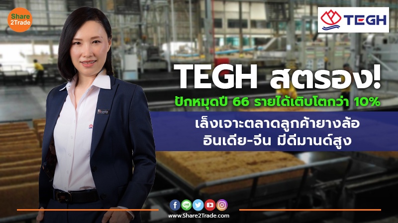 TEGH สตรอง! ปักหมุดปี 66 รายได้เติบโตกว่า 10% เล็งเจาะตลาดลูกค้ายางล้ออินเดีย-จีน มีดีมานด์สูง