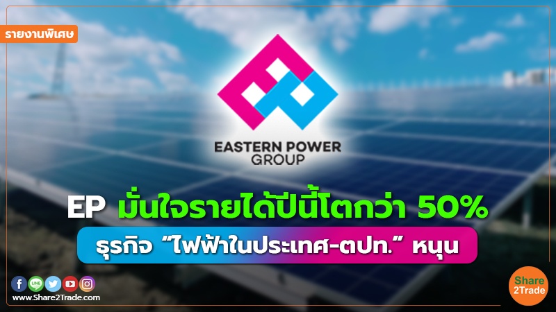 รายงานพิเศษ : EP  มั่นใจรายได้ปีนี้โตกว่า 50% ธุรกิจ “ไฟฟ้าในประเทศ-ตปท.” หนุน