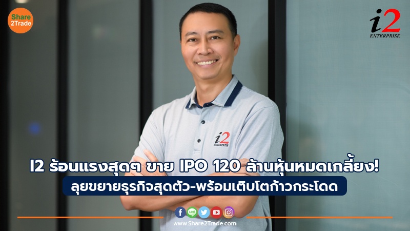 I2 ร้อนแรงสุดๆ ขาย IPO 120 ล้านหุ้นหมดเกลี้ยง! ลุยขยายธุรกิจสุดตัว - พร้อมเติบโตก้าวกระโดด