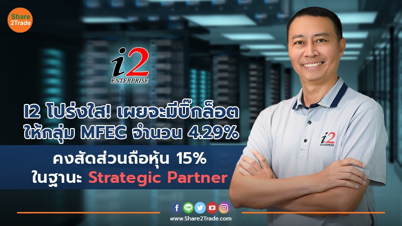 I2 โปร่งใส! เผยจะมีบิ๊กล็อตให้กลุ่ม MFEC จำนวน 4.29% คงสัดส่วนถือหุ้น 15% ในฐานะ Strategic Partner