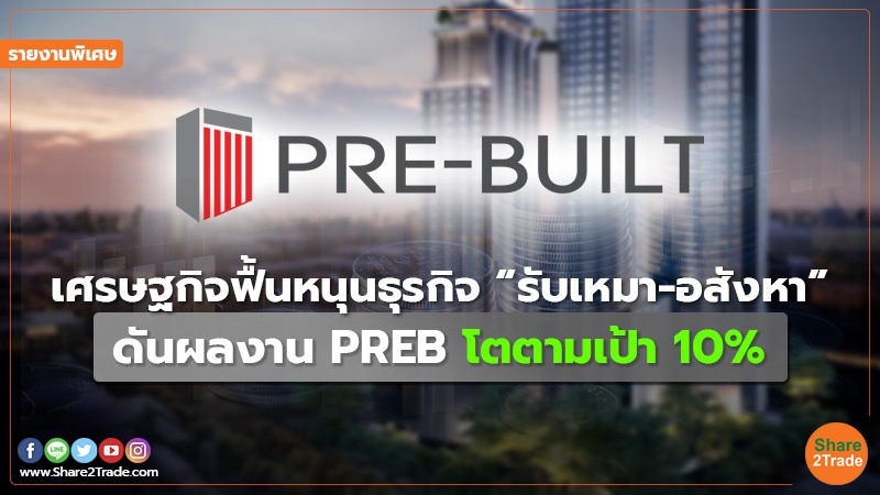 รายงานพิเศษ : เศรษฐกิจฟื้นหนุนธุรกิจ “รับเหมา-อสังหา” ดันผลงาน PREB โตตามเป้า 10%