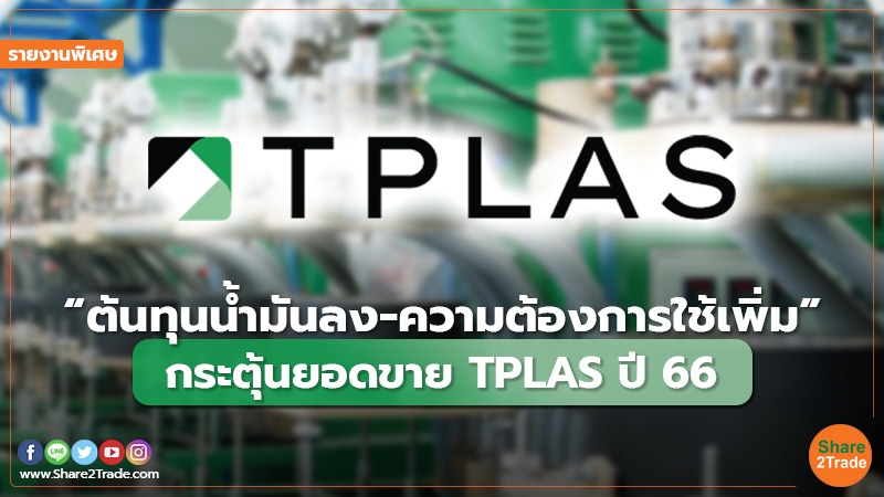 รายงานพิเศษ : “ต้นทุนน้ำมันลง-ความต้องการใช้เพิ่ม” กระตุ้นยอดขาย  TPLAS  ปี 66