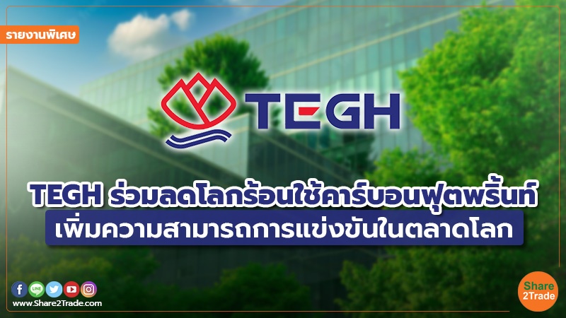 รายงานพิเศษ : TEGH ร่วมลดโลกร้อนใช้คาร์บอนฟุตพริ้นท์ เพิ่มความสามารถการแข่งขันในตลาดโลก