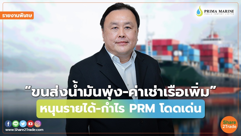 รายงานพิเศษ : “ขนส่งน้ำมันพุ่ง-ค่าเช่าเรือเพิ่ม” หนุนรายได้-กำไร PRM โดดเด่น