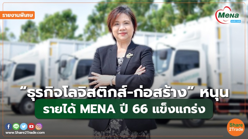 รายงานพิเศษ : “ธุรกิจโลจิสติกส์-ก่อสร้าง” หนุน รายได้ MENA ปี 66  แข็งแกร่ง