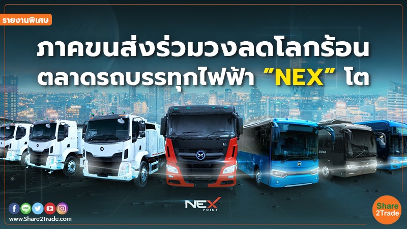 รายงานพิเศษ : ภาคขนส่งร่วมวงลดโลกร้อน ตลาดรถบรรทุกไฟฟ้า ”NEX” โต