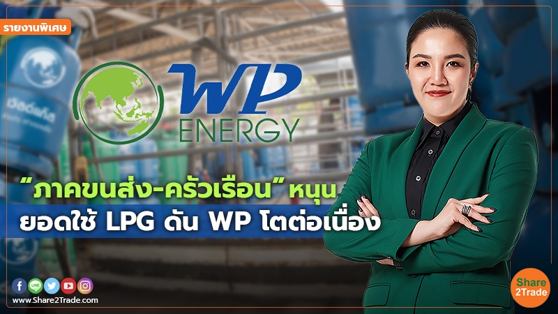 รายงานพิเศษ : “ภาคขนส่ง- ครัวเรือน” หนุน ยอดใช้ LPG  ดัน WP โตต่อเนื่อง