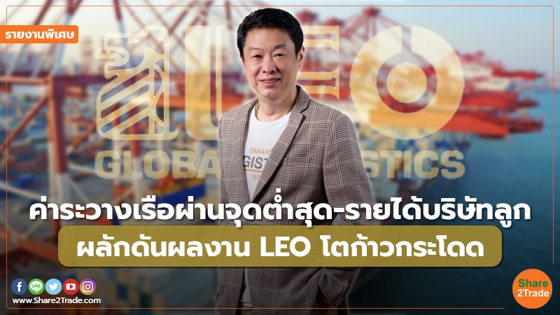 รายงานพิเศษ : ค่าระวางเรือผ่านจุดต่ำสุด-รายได้บริษัทลูก ผลักดันผลงาน LEO โตก้าวกระโดด