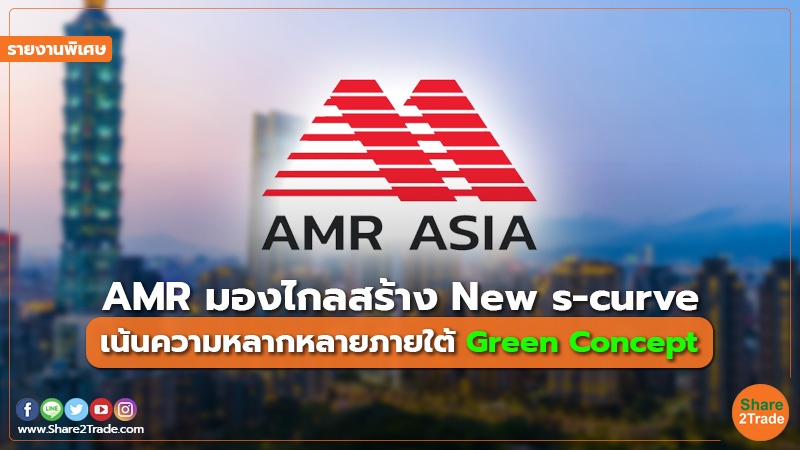 รายงานพิเศษ : AMR มองไกลสร้าง New s-curve เน้นความหลากหลายภายใต้ Green Concept