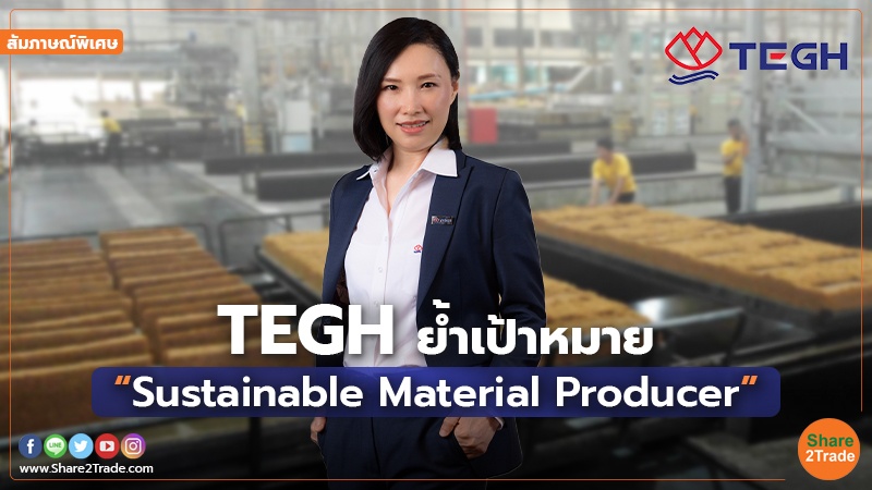 สัมภาษณ์พิเศษ : TEGH ย้ำเป้าหมาย “Sustainable Material Producer”