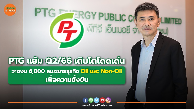 PTG แย้ม Q2/66 เติบโตโดดเด่น วางงบ 6,000 ลบ.ขยายธุรกิจ Oil และNon-Oil เพื่อความยั่งยืน