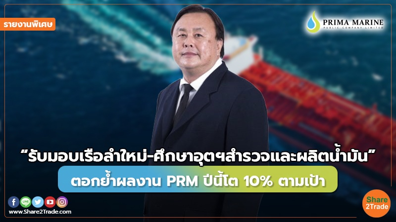 รายงานพิเศษ : “รับมอบเรือลำใหม่-ศึกษาอุตฯสำรวจและผลิตน้ำมัน” ตอกย้ำผลงาน PRM ปีนี้โต 10% ตามเป้า