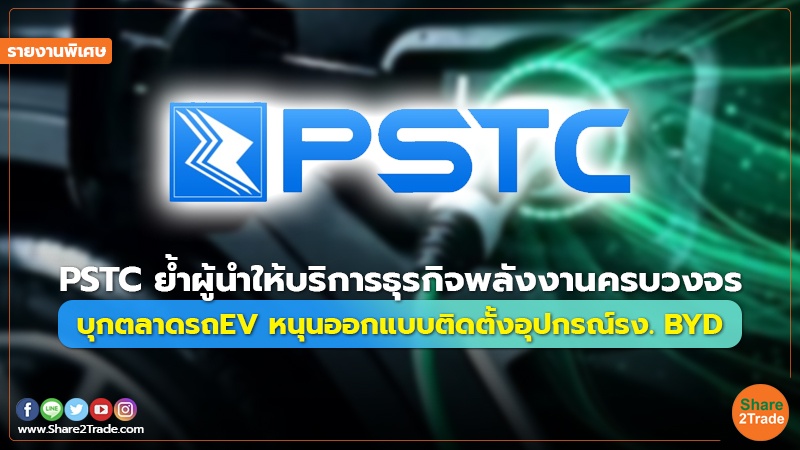 รายงานพิเศษ : PSTC ย้ำผู้นำให้บริการธุรกิจพลังงานครบวงจร บุกตลาดรถ EV หนุนออกแบบติดตั้งอุปกรณ์รง. BYD