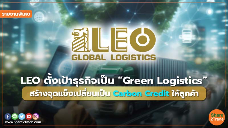 รายงานพิเศษ : LEO ตั้งเป้าธุรกิจเป็น “Green Logistics” สร้างจุดแข็งเปลี่ยนเป็น Carbon Credit ให้ลูกค้า