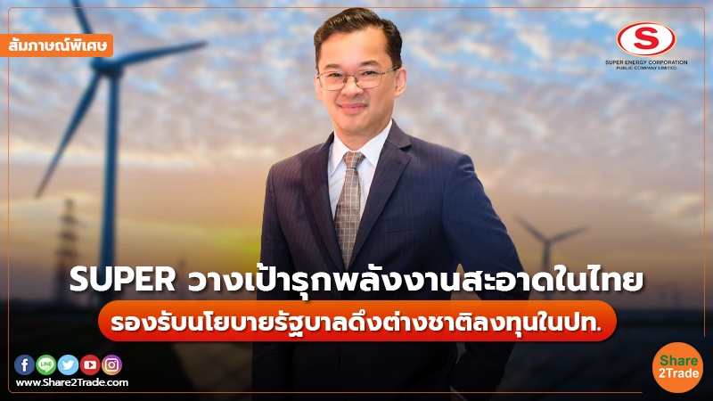 สัมภาษณ์พิเศษ : SUPER วางเป้ารุกพลังงานสะอาดในไทย  รองรับนโยบายรัฐบาลดึงต่างชาติลงทุนในปท.