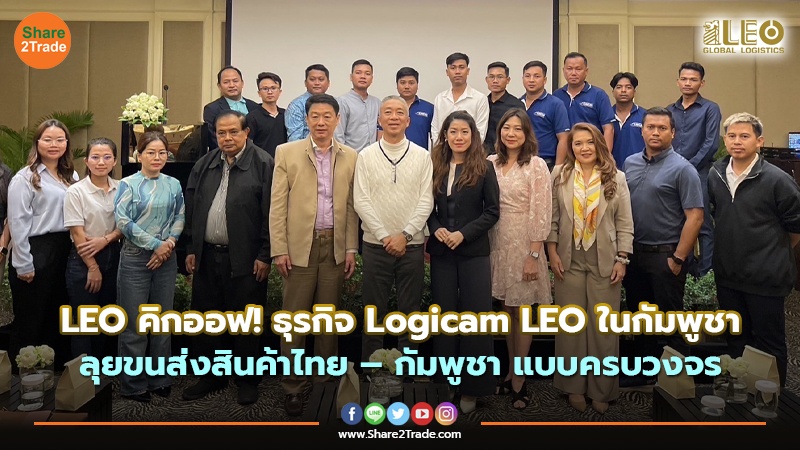LEO คิกออฟ! ธุรกิจ Logicam LEO ในกัมพูชา ลุยขนส่งสินค้าไทย – กัมพูชา แบบครบวงจร