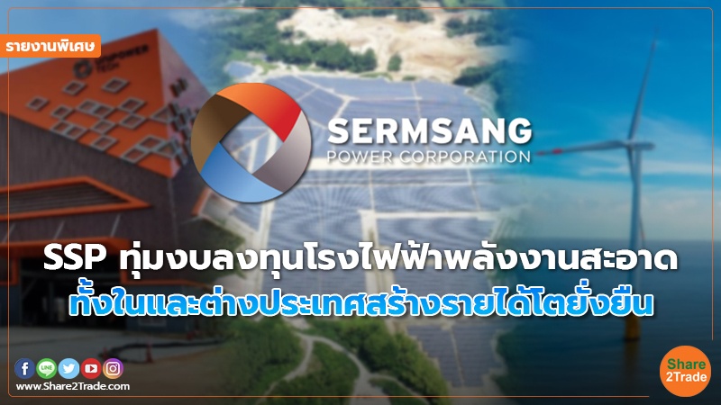 รายงานพิเศษ : SSP ทุ่มงบลงทุนโรงไฟฟ้าพลังงานสะอาด ทั้งในและต่างประเทศสร้างรายได้โตยั่งยืน