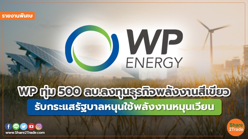 รายงานพิเศษ : WP ทุ่ม 500 ลบ. ลงทุนธุรกิจพลังงานสีเขียว รับกระแสรัฐบาลหนุนใช้พลังงานหมุนเวียน