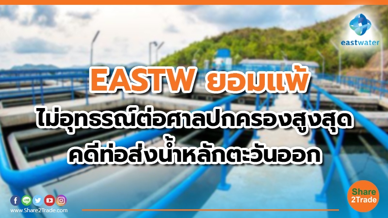 EASTW ยอมแพ้ ไม่อุทธรณ์ต่อศาลปกครองสูงสุด คดีท่อส่งน้ำหลักตะวันออก