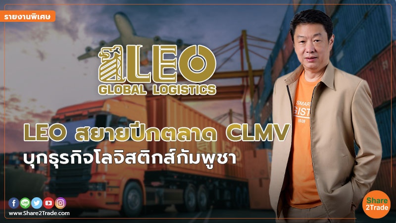 รายงานพิเศษ : LEO สยายปีกตลาด CLMV บุกธุรกิจโลจิสติกส์กัมพูชา